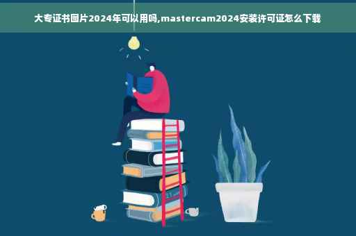 大专证书图片2024年可以用吗,mastercam2024安装许可证怎么下载