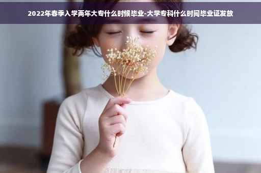 2022年春季入学两年大专什么时候毕业-大学专科什么时间毕业证发放