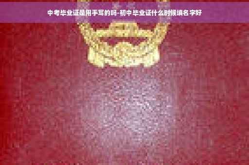 中考毕业证是用手写的吗-初中毕业证什么时候填名字好