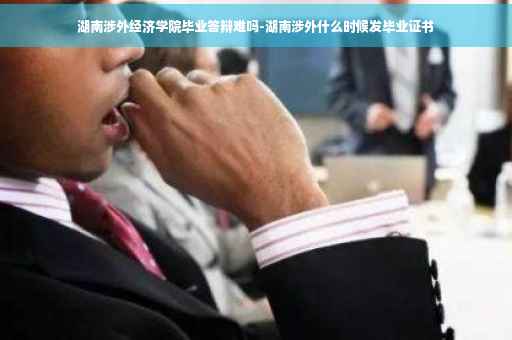 湖南涉外经济学院毕业答辩难吗-湖南涉外什么时候发毕业证书