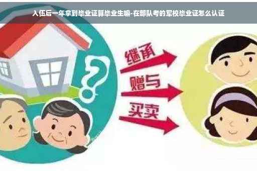 入伍后一年拿到毕业证算毕业生嘛-在部队考的军校毕业证怎么认证