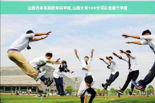 山西升本率高的专科学校,山西大专100分可以去哪个学校