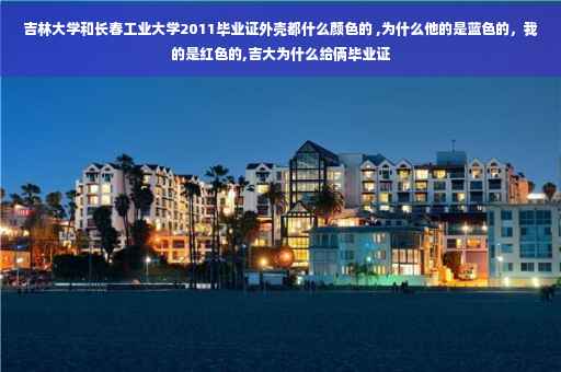 吉林大学和长春工业大学2011毕业证外壳都什么颜色的 ,为什么他的是蓝色的，我的是红色的,吉大为什么给俩毕业证