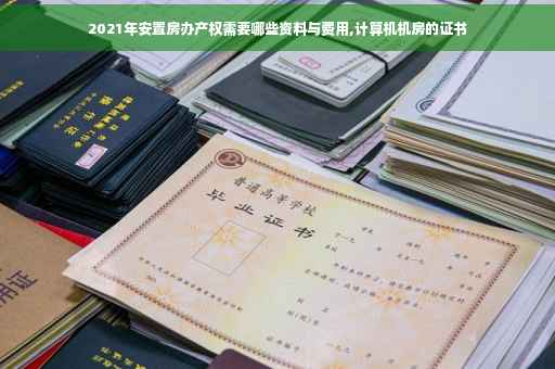 2021年安置房办产权需要哪些资料与费用,计算机机房的证书 2021年安置房办产权需要哪些资料与费用,计算机机房的证书