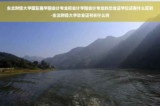 东北财经大学国际商学院会计专业和会计学院会计专业的毕业证学位证有什么区别-东北财经大学毕业证书长什么样