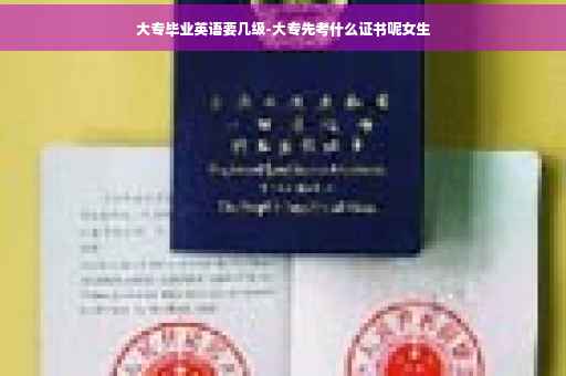 大专毕业英语要几级-大专先考什么证书呢女生