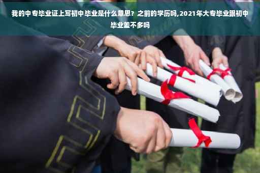 我的中专毕业证上写初中毕业是什么意思？之前的学历吗,2021年大专毕业跟初中毕业差不多吗