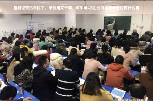 报到证交给单位了，单位用来干嘛，可不可以过,公司需要毕业证做什么用