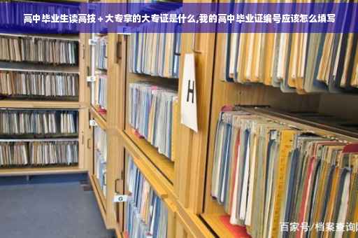 高中毕业生读高技＋大专拿的大专证是什么,我的高中毕业证编号应该怎么填写