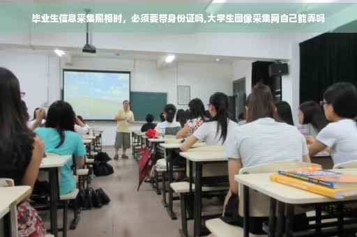毕业生信息采集照相时，必须要带身份证吗,大学生图像采集网自己能弄吗