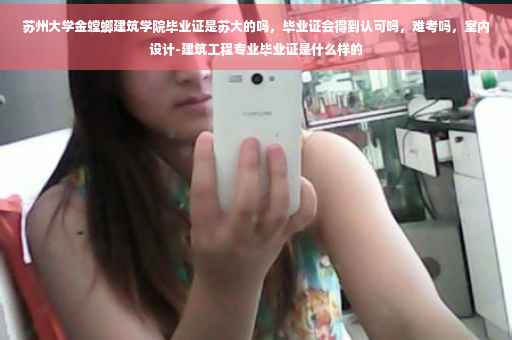 苏州大学金螳螂建筑学院毕业证是苏大的吗，毕业证会得到认可吗，难考吗，室内设计-建筑工程专业毕业证是什么样的