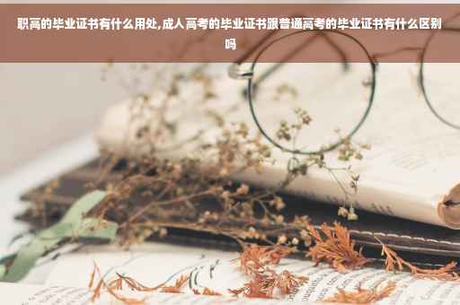 职高的毕业证书有什么用处,成人高考的毕业证书跟普通高考的毕业证书有什么区别吗