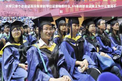 大学只拿个毕业证而没有拿到学位证意味着什么,99年的毕业证网上为什么查询不到