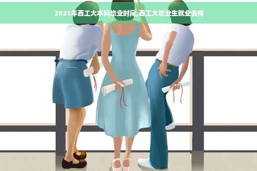 2021年西工大本科毕业时间,西工大毕业生就业去向