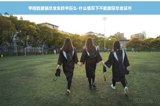 学校能撤销毕业生的学历么-什么情况下不能撤回毕业证书