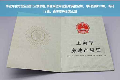 事业单位毕业证是什么意思啊,事业单位专业技术岗位定级，本科定级12级，专科13级，自考专升本怎么算