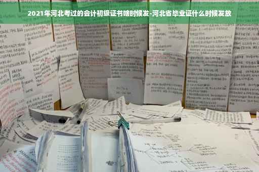 2021年河北考过的会计初级证书啥时候发-河北省毕业证什么时候发放