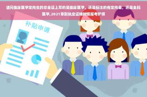 请问临床医学定向生的毕业证上写的是临床医学，还是标注的有定向县，还是全科医学,2021拿到执业证啥时候报考护师