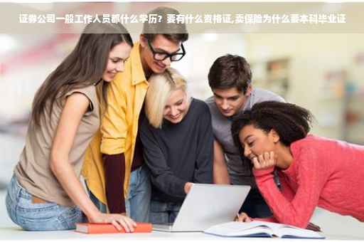 证券公司一般工作人员都什么学历？要有什么资格证,卖保险为什么要本科毕业证