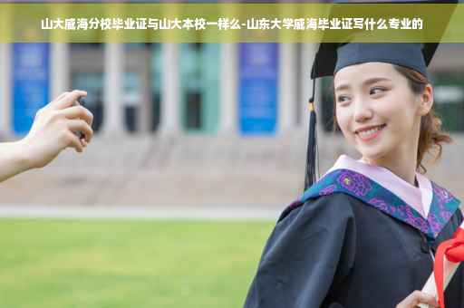 山大威海分校毕业证与山大本校一样么-山东大学威海毕业证写什么专业的