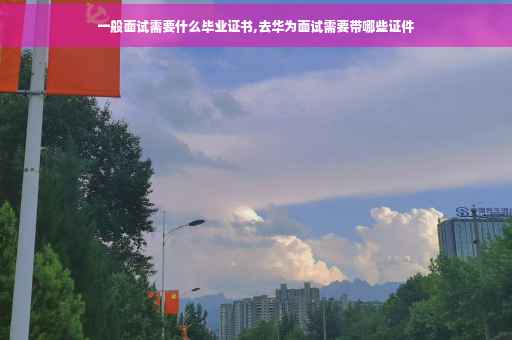 一般面试需要什么毕业证书,去华为面试需要带哪些证件