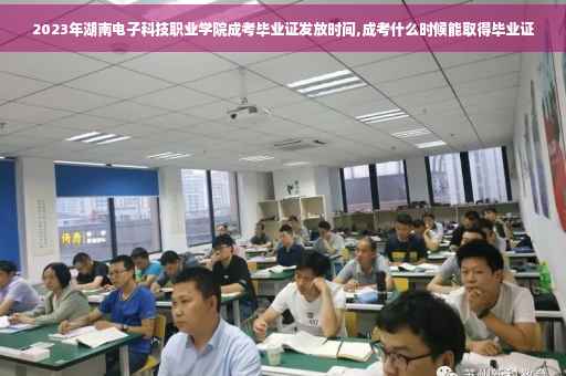 2023年湖南电子科技职业学院成考毕业证发放时间,成考什么时候能取得毕业证