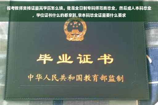 报考教师资格证最高学历怎么填。我是全日制专科师范类毕业，然后成人本科毕业，学位证书什么的都拿到,拿本科毕业证需要什么要求