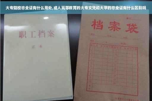大专院校毕业证有什么用处,成人高等教育的大专文凭和大学的毕业证有什么区别吗