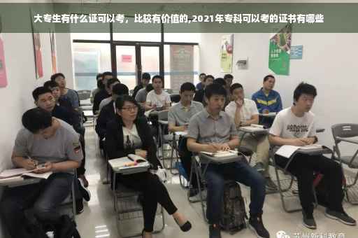 大专生有什么证可以考，比较有价值的,2021年专科可以考的证书有哪些