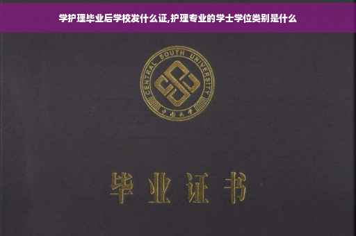 学护理毕业后学校发什么证,护理专业的学士学位类别是什么