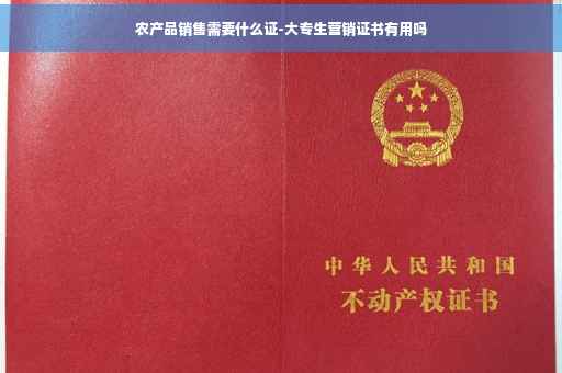 农产品销售需要什么证-大专生营销证书有用吗