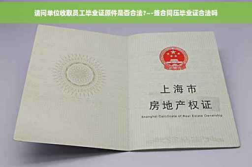 请问单位收取员工毕业证原件是否合法?~-签合同压毕业证合法吗