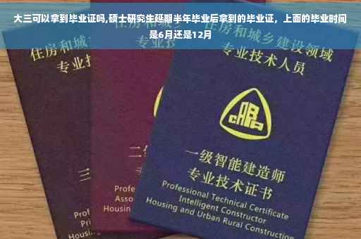 大三可以拿到毕业证吗,硕士研究生延期半年毕业后拿到的毕业证，上面的毕业时间是6月还是12月
