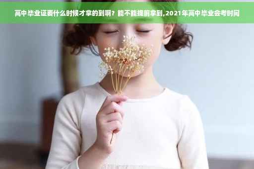 高中毕业证要什么时候才拿的到啊？能不能提前拿到,2021年高中毕业会考时间