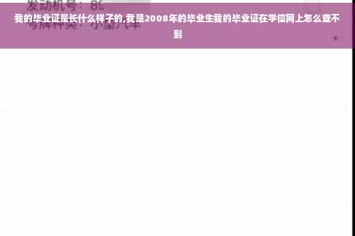 我的毕业证是长什么样子的,我是2008年的毕业生我的毕业证在学信网上怎么查不到