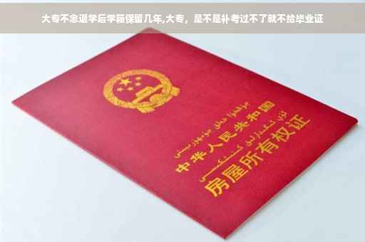 大专不念退学后学籍保留几年,大专，是不是补考过不了就不给毕业证