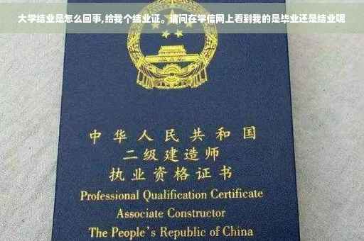 大学结业是怎么回事,给我个结业证。请问在学信网上看到我的是毕业还是结业呢