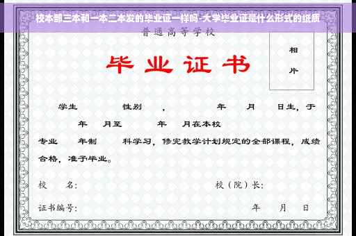 校本部三本和一本二本发的毕业证一样吗-大学毕业证是什么形式的纸质