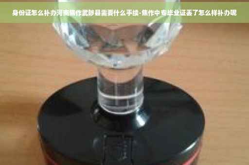 身份证怎么补办河南焦作武陟县需要什么手续-焦作中专毕业证丢了怎么样补办呢