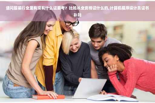 请问服装行业里有没有什么证要考？比如从业资格证什么的,计算机程序设计员证书补贴