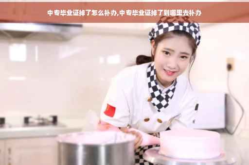 中专毕业证掉了怎么补办,中专毕业证掉了到哪里去补办