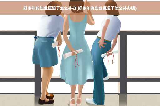 好多年的毕业证没了怎么补办(好多年的毕业证没了怎么补办呢)