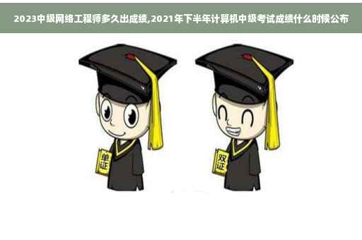 2023中级网络工程师多久出成绩,2021年下半年计算机中级考试成绩什么时候公布