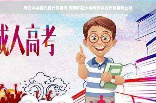 专升本需要先报计算机吗,河南科技大学专升本收计算机专业吗