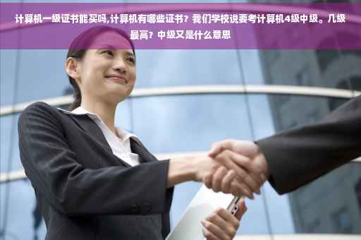 计算机一级证书能买吗,计算机有哪些证书？我们学校说要考计算机4级中级。几级最高？中级又是什么意思