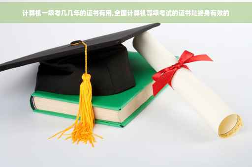 计算机一级考几几年的证书有用,全国计算机等级考试的证书是终身有效的