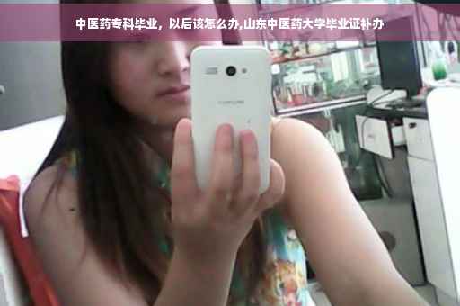 中医药专科毕业，以后该怎么办,山东中医药大学毕业证补办