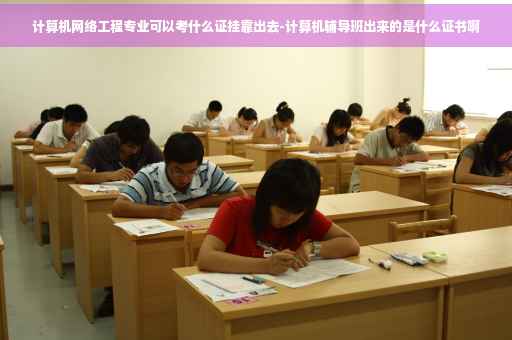 计算机网络工程专业可以考什么证挂靠出去-计算机辅导班出来的是什么证书啊