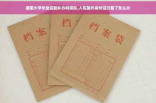 美国大学毕业证能补办吗现在,人在国外身份证过期了怎么办