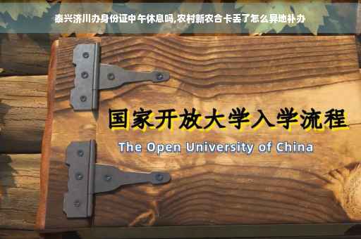 泰兴济川办身份证中午休息吗,农村新农合卡丢了怎么异地补办